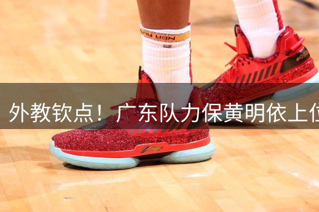 外教钦点！广东队力保黄明依上位，新赛季12人大名单曝光！