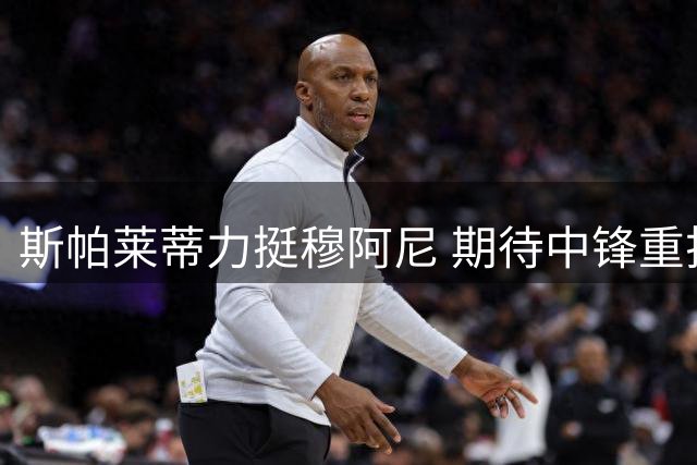 斯帕莱蒂力挺穆阿尼 期待中锋重拾状态